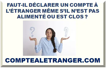 FAUT-IL DÉCLARER UN COMPTE À L’ÉTRANGER MÊME S’IL N’EST PAS ALIMENTÉ OU EST CLOS ?